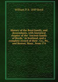 History of the Boyd family, and descendants, with historical chapter of the "Ancient family of Boyds," in Scotland, and a complete record of their . Co., Pa., and Boston, Mass., from 174