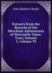 Extracts from the Records of the Merchant Adventurers of Newcastle-Upon-Tyne, Volume 1; volume 93