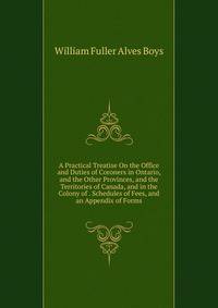 A Practical Treatise On the Office and Duties of Coroners in Ontario, and the Other Provinces, and the Territories of Canada, and in the Colony of . Schedules of Fees, and an Appendix of Forms