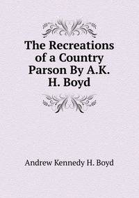 The Recreations of a Country Parson By A.K.H. Boyd.