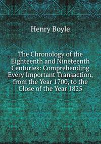 The Chronology of the Eighteenth and Nineteenth Centuries: Comprehending Every Important Transaction, from the Year 1700, to the Close of the Year 1825