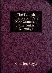 The Turkish Interpreter: Or, a New Grammar of the Turkish Language