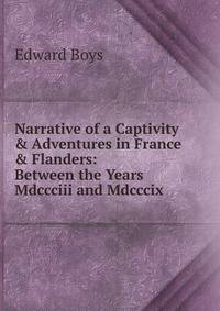 Narrative of a Captivity &amp; Adventures in France &amp; Flanders: Between the Years Mdccciii and Mdcccix