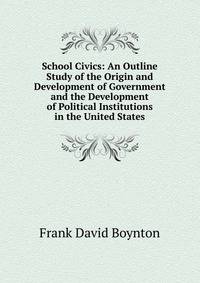 School Civics: An Outline Study of the Origin and Development of Government and the Development of Political Institutions in the United States