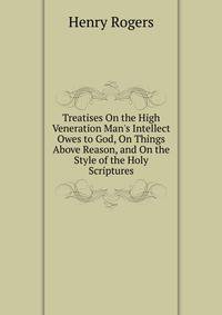 Treatises On the High Veneration Man's Intellect Owes to God, On Things Above Reason, and On the Style of the Holy Scriptures