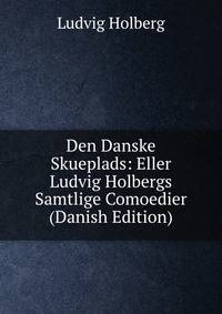 Den Danske Skueplads: Eller Ludvig Holbergs Samtlige Comoedier (Danish Edition)