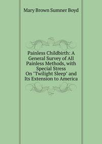 Painless Childbirth: A General Survey of All Painless Methods, with Special Stress On "Twilight Sleep" and Its Extension to America