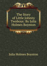 The Story of Little Johnny Twoboys: By Julia Holmes Boynton