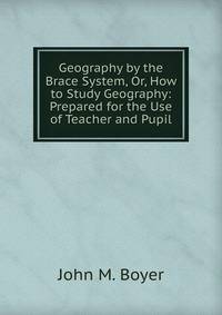 Geography by the Brace System, Or, How to Study Geography: Prepared for the Use of Teacher and Pupil