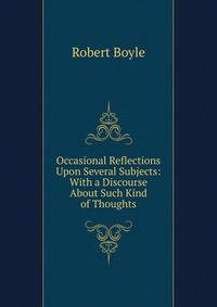 Occasional Reflections Upon Several Subjects: With a Discourse About Such Kind of Thoughts
