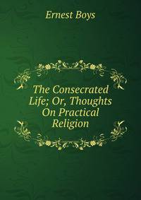 The Consecrated Life; Or, Thoughts On Practical Religion