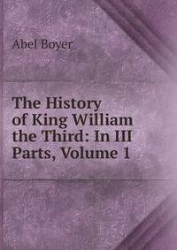 The History of King William the Third: In III Parts, Volume 1