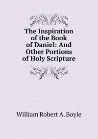 The Inspiration of the Book of Daniel: And Other Portions of Holy Scripture