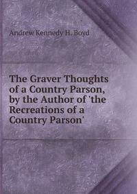 The Graver Thoughts of a Country Parson, by the Author of 'the Recreations of a Country Parson'.