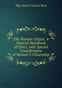 The Woman Citizen: A General Handbook of Civics, with Special Consideration of Women'S Citizenship