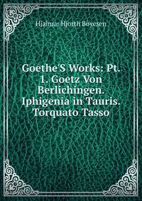 Goethe'S Works: Pt. 1. Goetz Von Berlichingen. Iphigenia in Tauris. Torquato Tasso