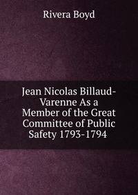 Jean Nicolas Billaud-Varenne As a Member of the Great Committee of Public Safety 1793-1794 .