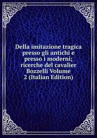 Della imitazione tragica presso gli antichi e presso i moderni; ricerche del cavalier Bozzelli Volume 2 (Italian Edition)
