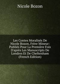 Les Contes Moralis?s De Nicole Bozon, Fr?re Mineur: Publi?s Pour La Premi?re Fois D'apr?s Les Manuscripts De Londres Et De Cheltenham (French Edition)