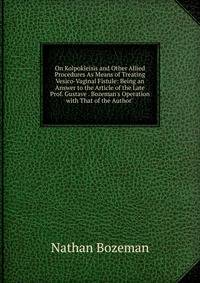 On Kolpokleisis and Other Allied Procedures As Means of Treating Vesico-Vaginal Fistule: Being an Answer to the Article of the Late Prof. Gustave . Bozeman's Operation with That of the Author"