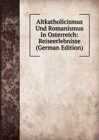 Altkatholicismus Und Romanismus In Osterreich: Reiseerlebnisse (German Edition)