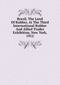 Brazil, The Land Of Rubber, At The Third International Rubber And Allied Trades Exhibition, New York, 1912