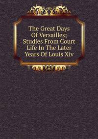The Great Days Of Versailles; Studies From Court Life In The Later Years Of Louis Xiv