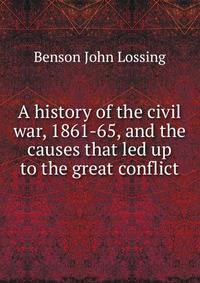 A history of the civil war, 1861-65, and the causes that led up to the great conflict