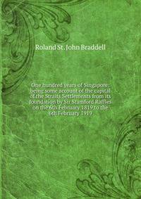 One hundred years of Singapore: being some account of the capital of the Straits Settlements from its foundation by Sir Stamford Raffles on the 6th February 1819 to the 6th February 1919