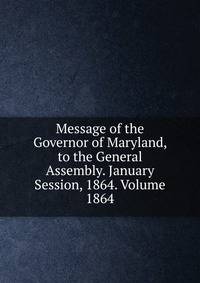 Message of the Governor of Maryland, to the General Assembly. January Session, 1864. Volume 1864