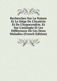 Recherches Sur La Nature Et Le Si?ge De L'hyst?rie Et De L'hypocondrie, Et Sur L'analogie Et Les Diff?rences De Ces Deux Maladies (French Edition)