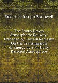 The South Devon Atmospheric Railway: Preceded by Certain Remarks On the Transmission of Energy by a Partially Rarefied Atmosphere