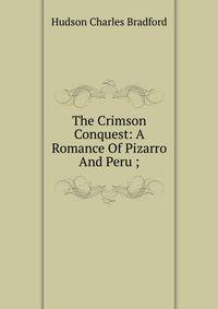 The Crimson Conquest: A Romance Of Pizarro And Peru ;
