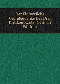 Der Einheitliche Grundgedanke Der Drei Kritiken Kants (German Edition)