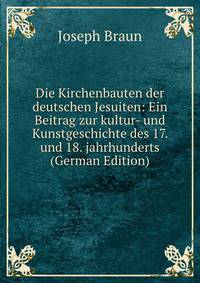 Die Kirchenbauten der deutschen Jesuiten: Ein Beitrag zur kultur- und Kunstgeschichte des 17. und 18. jahrhunderts (German Edition)