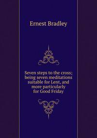Seven steps to the cross; being seven meditations suitable for Lent, and more particularly for Good Friday