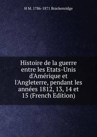 Histoire de la guerre entre les Etats-Unis d'Am?rique et l'Angleterre, pendant les ann?es 1812, 13, 14 et 15 (French Edition)