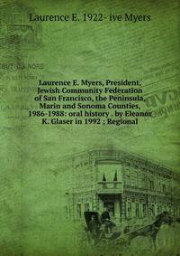 Laurence E. Myers, President, Jewish Community Federation of San Francisco, the Peninsula, Marin and Sonoma Counties, 1986-1988: oral history . by Eleanor K. Glaser in 1992 ; Regional