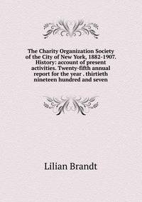 The Charity Organization Society of the City of New York, 1882-1907. History: account of present activities. Twenty-fifth annual report for the year . thirtieth nineteen hundred and seven