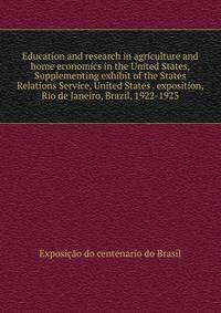 Education and research in agriculture and home economics in the United States, Supplementing exhibit of the States Relations Service, United States . exposition, Rio de Janeiro, Brazil, 1922-1923
