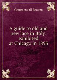 A guide to old and new lace in Italy: exhibited at Chicago in 1893