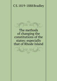 The methods of changing the constitutions of the states: especially that of Rhode Island