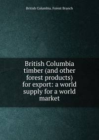 British Columbia timber (and other forest products) for export: a world supply for a world market