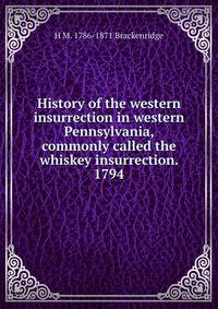 History of the western insurrection in western Pennsylvania, commonly called the whiskey insurrection. 1794