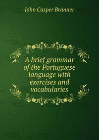 A brief grammar of the Portuguese language with exercises and vocabularies