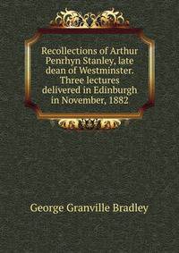 Recollections of Arthur Penrhyn Stanley, late dean of Westminster. Three lectures delivered in Edinburgh in November, 1882