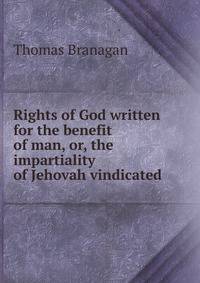 Rights of God written for the benefit of man, or, the impartiality of Jehovah vindicated