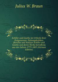 Schiller und Goethe im Urtheile ihrer Zeitgenossen: Zeitungskritiken, Berichte und Notizen Schiller und Goethe und deren Werke betreffend, aus den Jahren 1773-1805 (German Edition)