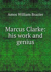 Marcus Clarke: his work and genius