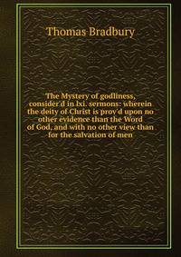The Mystery of godliness, consider'd in lxi. sermons: wherein the deity of Christ is prov'd upon no other evidence than the Word of God, and with no other view than for the salvation of men